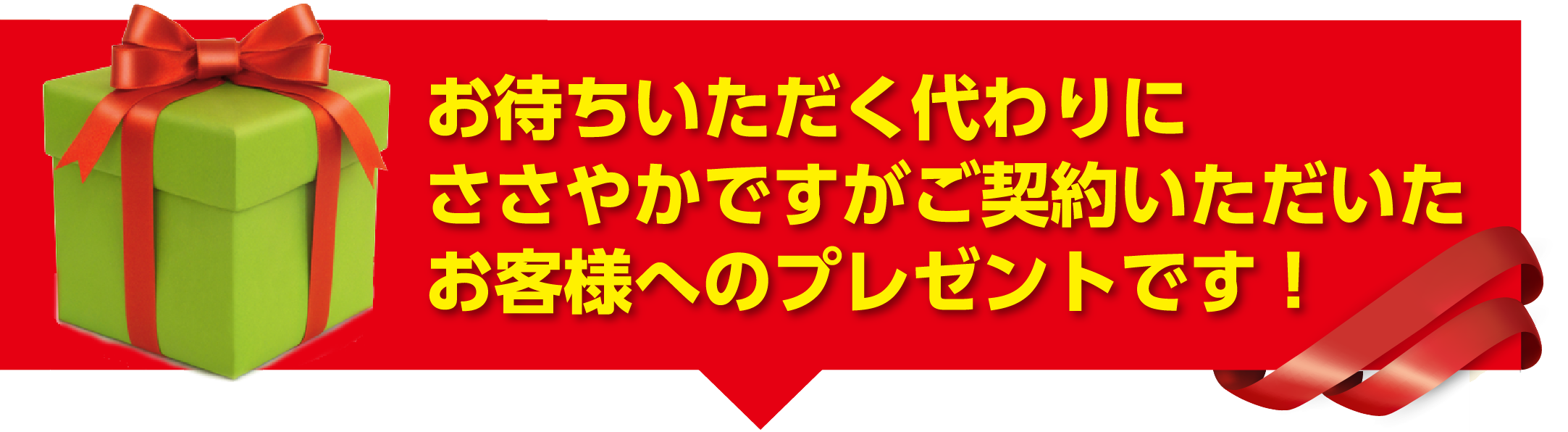 お待ちいただく代わりにささやかですがご契約いただいたお客様へのプレゼントです！