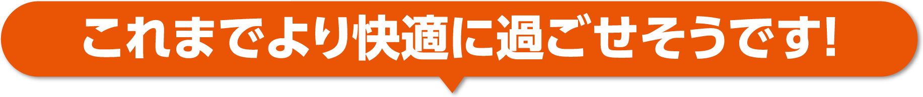 これまでより快適に過ごせそうです！